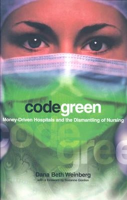 Code Green: Money-Driven Hospitals and the Dismantling of Nursing by Weinberg, Dana Beth
