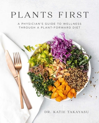 Plants First: A Physician's Guide to Wellness Through a Plant-Forward Diet by Takayasu, Katie
