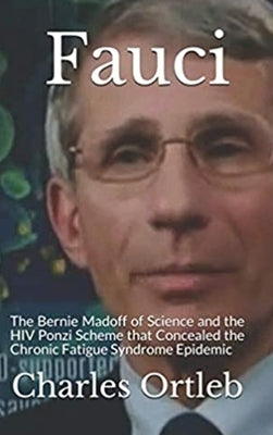 Fauci: The Bernie Madoff of Science and the HIV Ponzi Scheme that Concealed the Chronic Fatigue Syndrome Epidemic by Ortleb, Charles