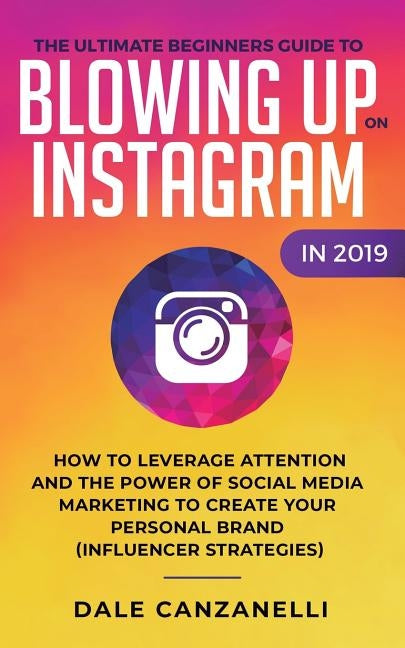 The Ultimate Beginners Guide to Blowing Up on Instagram in 2019: How to Leverage Attention and the Power of Social Media Marketing to Create Your Pers by Canzanelli, Dale
