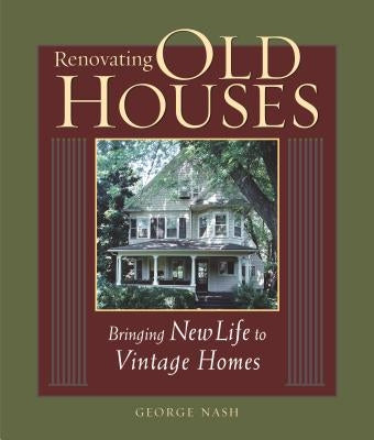Renovating Old Houses: Bringing New Life to Vintage Homes by Nash, George