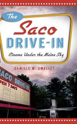 The Saco Drive-In: Cinema Under the Maine Sky by Smalley, Camille M.