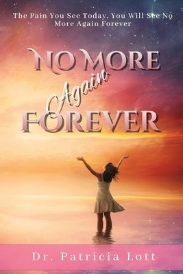 No More Again Forever: The Pain You See Today, You Will See No More Again Forever by Lott, Patricia