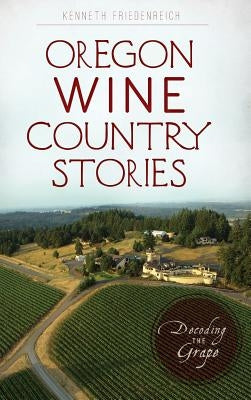 Oregon Wine Country Stories: Decoding the Grape by Friedenreich, Kenneth