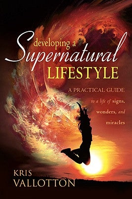Developing a Supernatural Lifestyle: A Practical Guide to a Life of Signs, Wonders, and Miracles by Vallotton, Kris