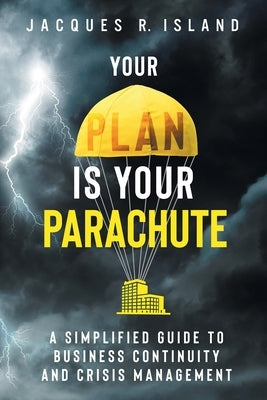 Your Plan is Your Parachute: A Simplified Guide to Business Continuity and Crisis Management by Island, Jacques R.