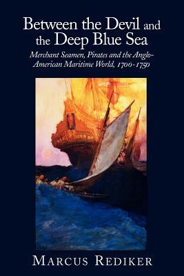 Between the Devil and the Deep Blue Sea: Merchant Seamen, Pirates and the Anglo-American Maritime World, 1700 1750 by Marcus, Rediker