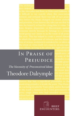 In Praise of Prejudice: How Literary Critics and Social Theorists Are Murdering Our Past by Dalrymple, Theodore