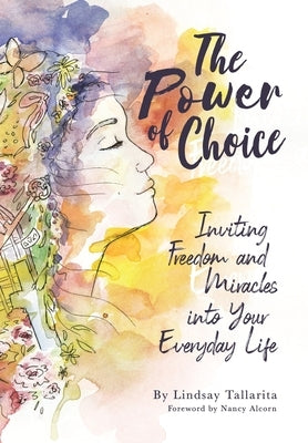 The Power of Choice: Inviting Freedom and Miracles into Your Everyday Life by Tallarita, Lindsay M.