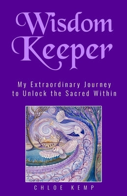 Wisdom Keeper: My Extraordinary Journey to Unlock the Sacred Within by Kemp, Chloe