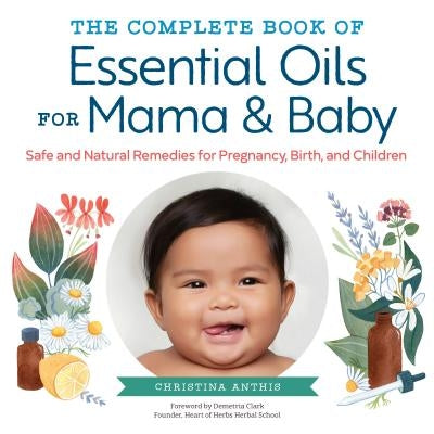 The Complete Book of Essential Oils for Mama and Baby: Safe and Natural Remedies for Pregnancy, Birth, and Children by Anthis, Christina