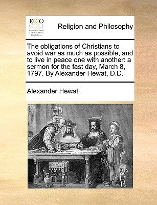 The Obligations of Christians to Avoid War as Much as Possible, and to Live in Peace One with Another: A Sermon for the Fast Day, March 8, 1797. by Al by Hewat, Alexander