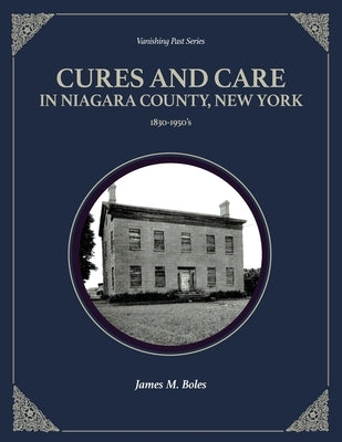 Cures and Care in Niagara County, New York: 1830-1950's by Boles, James M.