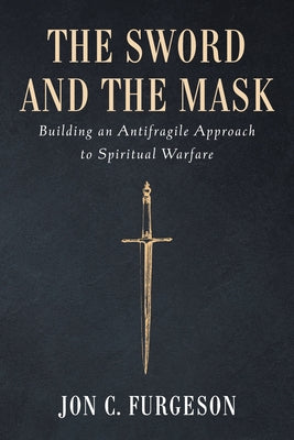 The Sword and the Mask: Building an Antifragile Approach to Spiritual Warfare by Furgeson, Jon C.