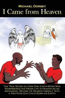 I Came from Heaven: The True Story of How One Earth-Born Man Remembered His Prior Life in Heaven As an Archangel Before He Beamed Himself by Dorsey, Michael