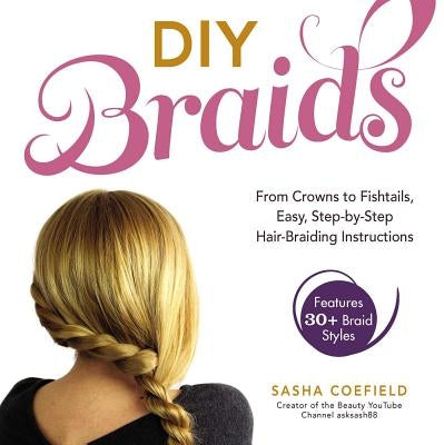 DIY Braids: From Crowns to Fishtails, Easy, Step-By-Step Hair Braiding Instructions by Coefield, Sasha