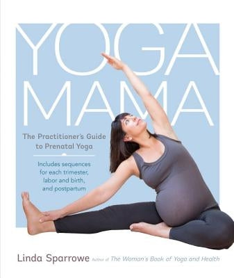Yoga Mama: The Practitioner's Guide to Prenatal Yoga by Sparrowe, Linda