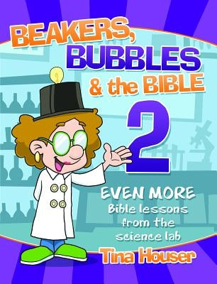 Beakers, Bubbles and the Bible 2: Even More Bible Lessons from the Science Lab by Houser, Tina