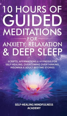 10 Hours Of Guided Meditations For Anxiety, Relaxation & Deep Sleep: Scripts, Affirmations & Hypnosis For Self-Healing, Overcoming Overthinking, Insom by Mindfulness Academy, Self-Healing