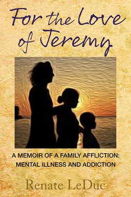 For the Love of Jeremy: A Memoir of a Family Affliction: Mental Illness and Addiction by Leduc, Renate