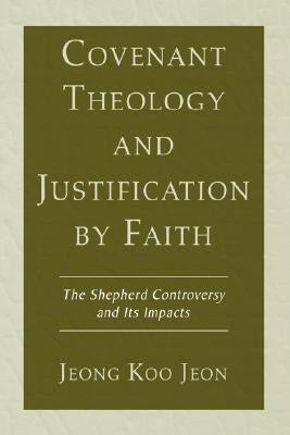 Covenant Theology and Justification by Faith: The Shepherd Controversy and Its Impacts by Jeon, Jeong Koo