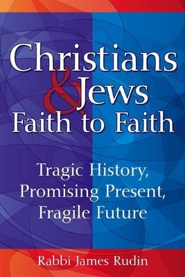 Christians & Jews--Faith to Faith: Tragic History, Promising Present, Fragile Future by Rudin, James