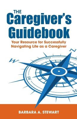 The Caregiver's Guidebook: Your Resource for Successfully Navigating Your Life as a Caregiver by Stewart, Barbara a.