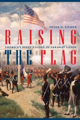 Raising the Flag: America's First Envoys in Faraway Lands by Eicher, Peter