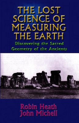The Lost Science of Measuring the Earth: Discovering the Sacred Geometry of the Ancients by Heath, Robin