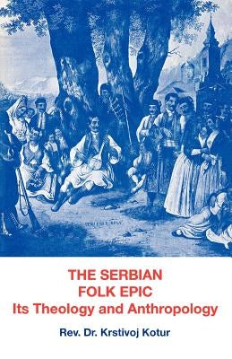 The Serbian Folk Epic: Its Theology and Anthropolgy by Kotur, Rev Dr Krstivoj