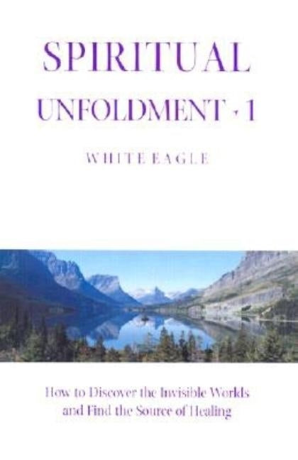 Spiritual Unfoldment 1: How to Discover the Invisible Worlds and Find the Source of Healing by White Eagle