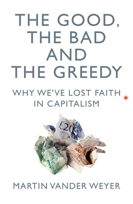 The Good, the Bad and the Greedy: Why We've Lost Faith in Capitalism by Vander Weyer, Martin