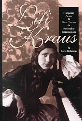 Lili Kraus: Hungarian Pianist, Texas Teacher and Personality Extraordinaire by Roberson, Steve