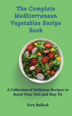 The Complete Mediterranean Vegetables Recipe Book: A Collection of Delicious Recipes to Boost Your Diet and Stay Fit by Bullock, Fern