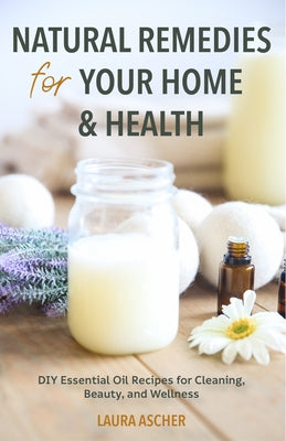 Natural Remedies for Your Home & Health: DIY Essential Oils Recipes for Cleaning, Beauty, and Wellness by Ascher, Laura