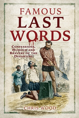 Famous Last Words: Confessions, Humour and Bravery of the Departing by Wood, Chris