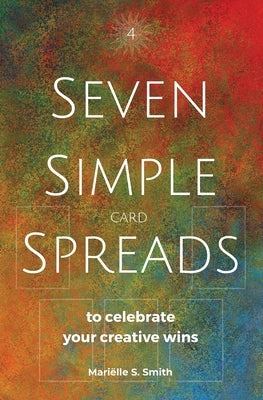 Seven Simple Card Spreads to Celebrate Your Creative Wins: Seven Simple Spreads Book 4 by Smith, Mariëlle S.