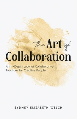 The Art of Collaboration: An In-Depth Look at Creative Practices for Creative People by Welch, Sydney Elizabeth
