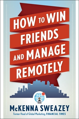 How to Win Friends and Manage Remotely by Sweazey, McKenna