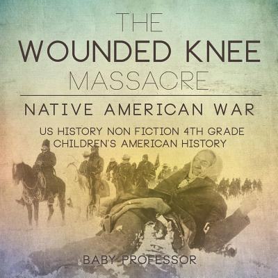 The Wounded Knee Massacre: Native American War - US History Non Fiction 4th Grade - Children's American History by Baby Professor