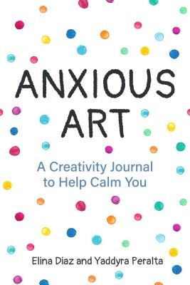 Anxious Art: A Creativity Journal to Help Calm You (Gift Idea for Women, Activity Journal, Calm Journal, for Fans of 365 Journal Wr by Peralta, Yaddyra