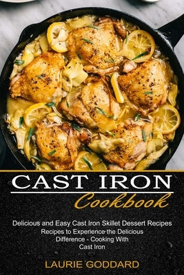 Cast Iron Cookbook: Delicious and Easy Cast Iron Skillet Dessert Recipes (Recipes to Experience the Delicious Difference - Cooking With Ca by Goddard, Laurie