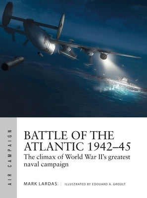 Battle of the Atlantic 1942-45: The Climax of World War II's Greatest Naval Campaign by Lardas, Mark