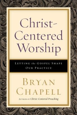 Christ-Centered Worship: Letting the Gospel Shape Our Practice by Chapell, Bryan