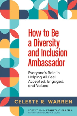 How to Be a Diversity and Inclusion Ambassador: Everyone's Role in Helping All Feel Accepted, Engaged, and Valued by Warren, Celeste R.
