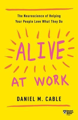 Alive at Work: The Neuroscience of Helping Your People Love What They Do by Cable, Daniel M.