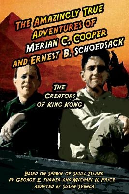 The Amazingly True Adventures of Merian C. Cooper and Ernest B. Schoedsack: The Creators of King Kong by Svehla, Aurelia S.