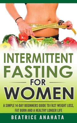 Intermittent Fasting for Women: A Simple 14-Day Beginner's Guide to Fast Weight Loss, Fat Burn, and A Healthy Longer Life by Anahata, Beatrice