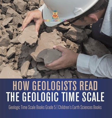 How Geologists Read the Geologic Time Scale Geologic Time Scale Books Grade 5 Children's Earth Sciences Books by Baby Professor