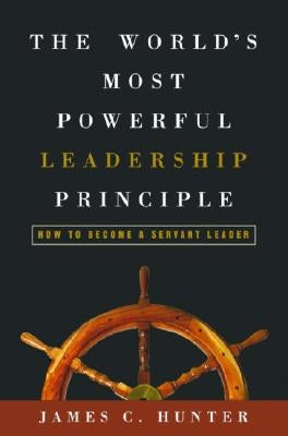 The World's Most Powerful Leadership Principle: How to Become a Servant Leader by Hunter, James C.